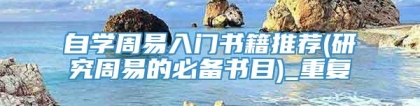 自学周易入门书籍推荐(研究周易的必备书目)_重复
