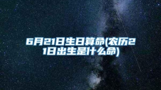 6月21日生日算命(农历21日出生是什么命)