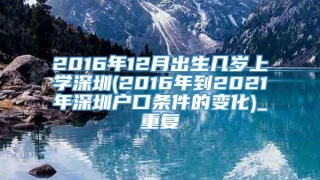 2016年12月出生几岁上学深圳(2016年到2021年深圳户口条件的变化)_重复