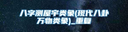 八字测屋宇类象(现代八卦万物类象)_重复