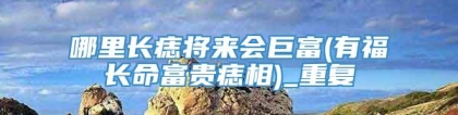 哪里长痣将来会巨富(有福长命富贵痣相)_重复