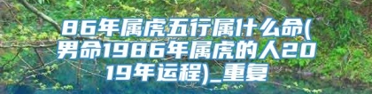 86年属虎五行属什么命(男命1986年属虎的人2019年运程)_重复