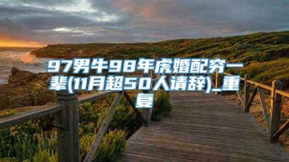 97男牛98年虎婚配穷一辈(11月超50人请辞)_重复