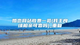 婚恋网站收费一览(我主良缘相亲可靠吗)_重复