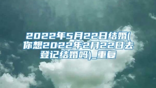 2022年5月22日结婚(你想2022年2月22日去登记结婚吗)_重复
