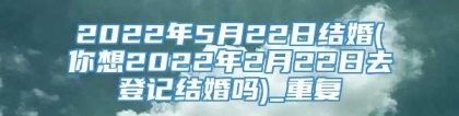 2022年5月22日结婚(你想2022年2月22日去登记结婚吗)_重复