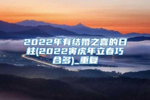 2022年有结婚之喜的日柱(2022寅虎年立春巧合多)_重复