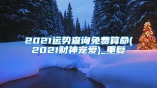 2021运势查询免费算命(2021财神宠爱)_重复