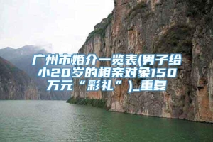 广州市婚介一览表(男子给小20岁的相亲对象150万元“彩礼”)_重复