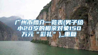 广州市婚介一览表(男子给小20岁的相亲对象150万元“彩礼”)_重复
