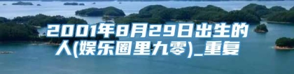 2001年8月29日出生的人(娱乐圈里九零)_重复