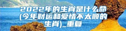 2022年的生肖是什么命(今年财运和爱情不太顺的生肖)_重复
