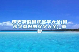 带更字的男孩名字大全(男孩字意好的汉字大全)_重复