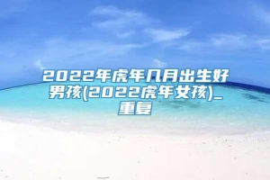 2022年虎年几月出生好男孩(2022虎年女孩)_重复