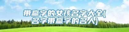 带赢字的女孩名字大全(名字带赢字的名人)