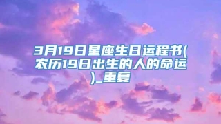 3月19日星座生日运程书(农历19日出生的人的命运)_重复