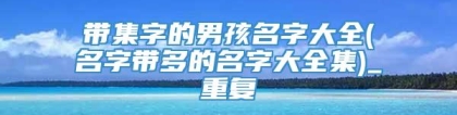 带集字的男孩名字大全(名字带多的名字大全集)_重复