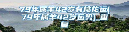 79年属羊42岁有桃花运(79年属羊42岁运势)_重复