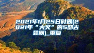 2021年1月25日时辰(2021年“大火”的5部古装剧)_重复