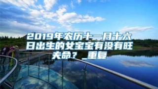 2019年农历十一月十六日出生的女宝宝有没有旺夫命？_重复