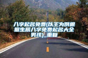 八字起名免费(以王为例根据生辰八字免费起名大全男孩)_重复