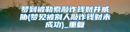 梦到被勒索敲诈钱财并威胁(梦见被别人敲诈钱财未成功)_重复
