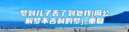 梦到儿子丢了到处找(周公解梦不吉利的梦)_重复