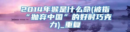 2014年猴是什么命(被指“抛弃中国”的好时巧克力)_重复