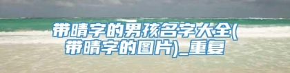 带晴字的男孩名字大全(带晴字的图片)_重复