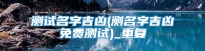 测试名字吉凶(测名字吉凶免费测试)_重复