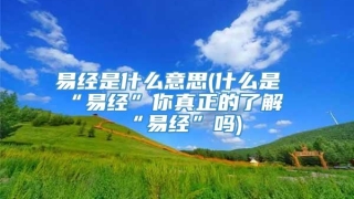 易经是什么意思(什么是“易经”你真正的了解“易经”吗)