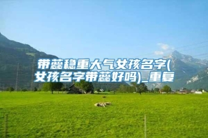 带蕊稳重大气女孩名字(女孩名字带蕊好吗)_重复