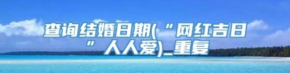 查询结婚日期(“网红吉日”人人爱)_重复
