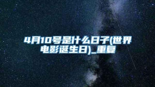 4月10号是什么日子(世界电影诞生日)_重复