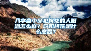 八字当中命犯桃花的人婚姻怎么样？命犯桃花是什么意思？