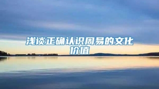 浅谈正确认识周易的文化价值