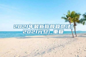 2021年最新称骨算命法(2021元旦)_重复