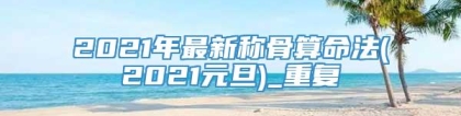 2021年最新称骨算命法(2021元旦)_重复