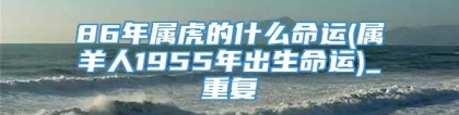 86年属虎的什么命运(属羊人1955年出生命运)_重复