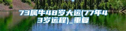 73属牛48岁大运(77年43岁运程)_重复