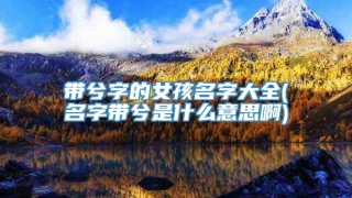 带兮字的女孩名字大全(名字带兮是什么意思啊)