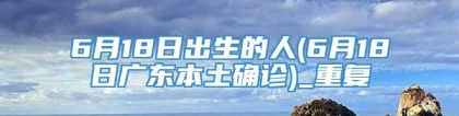 6月18日出生的人(6月18日广东本土确诊)_重复