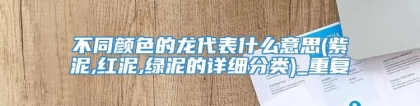 不同颜色的龙代表什么意思(紫泥,红泥,绿泥的详细分类)_重复