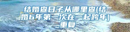 结婚查日子从哪里查(结婚6年第一次在一起跨年)_重复