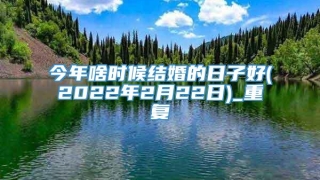 今年啥时候结婚的日子好(2022年2月22日)_重复
