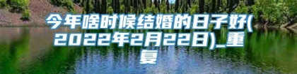 今年啥时候结婚的日子好(2022年2月22日)_重复