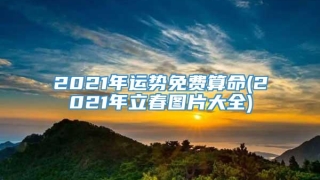 2021年运势免费算命(2021年立春图片大全)