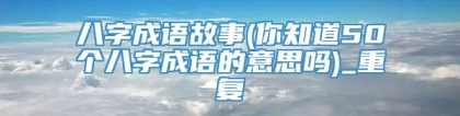 八字成语故事(你知道50个八字成语的意思吗)_重复