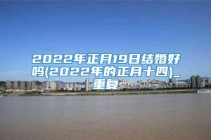 2022年正月19日结婚好吗(2022年的正月十四)_重复
