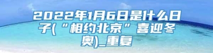 2022年1月6日是什么日子(“相约北京”喜迎冬奥)_重复